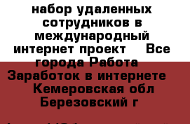 набор удаленных сотрудников в международный интернет-проект  - Все города Работа » Заработок в интернете   . Кемеровская обл.,Березовский г.